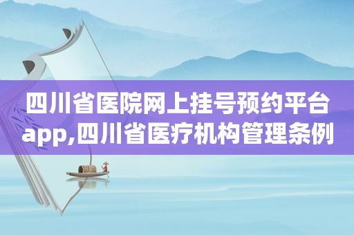 四川省医院网上挂号预约平台app,四川省医疗机构管理条例2023版