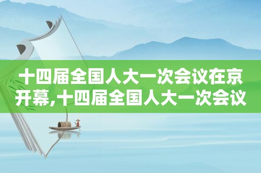 十四届全国人大一次会议在京开幕,十四届全国人大一次会议在京开幕时间