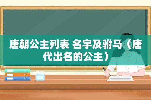 唐朝公主列表 名字及驸马（唐代出名的公主）