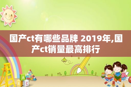 国产ct有哪些品牌 2019年,国产ct销量最高排行