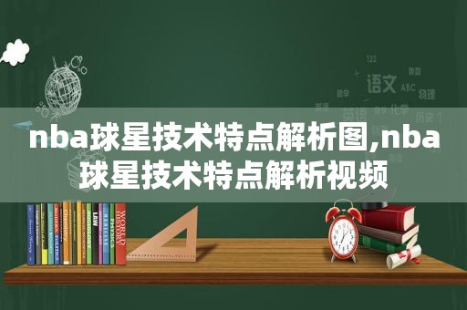 nba球星技术特点解析图,nba球星技术特点解析视频