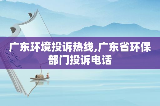 广东环境投诉热线,广东省环保部门投诉电话