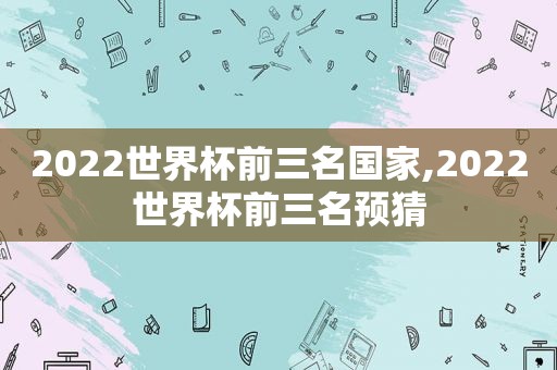 2022世界杯前三名国家,2022世界杯前三名预猜