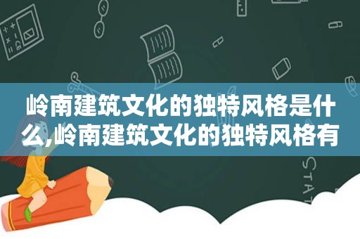 岭南建筑文化的独特风格是什么,岭南建筑文化的独特风格有哪些