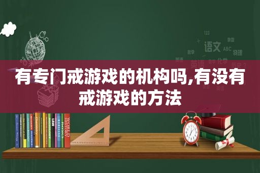 有专门戒游戏的机构吗,有没有戒游戏的方法