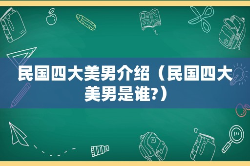 民国四大美男介绍（民国四大美男是谁?）  第1张