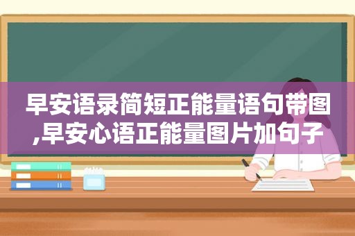 早安语录简短正能量语句带图,早安心语正能量图片加句子