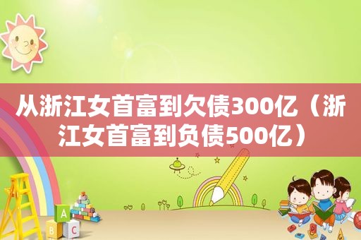 从浙江女首富到欠债300亿（浙江女首富到负债500亿）