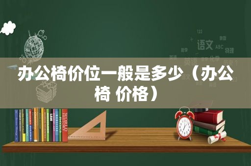 办公椅价位一般是多少（办公椅 价格）  第1张