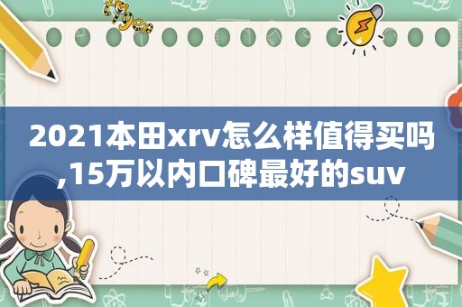 2021本田xrv怎么样值得买吗,15万以内口碑最好的suv