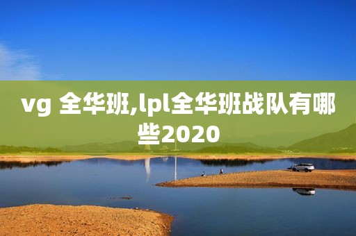 vg 全华班,lpl全华班战队有哪些2020