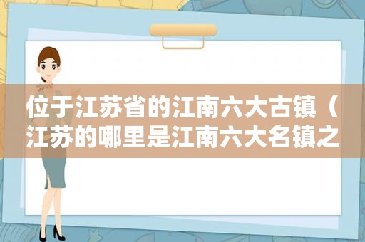 位于江苏省的江南六大古镇（江苏的哪里是江南六大名镇之一）