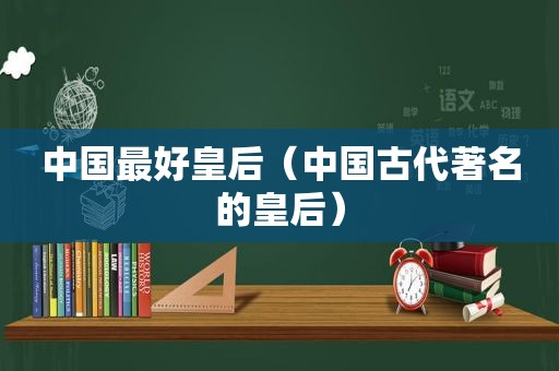 中国最好皇后（中国古代著名的皇后）