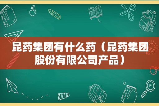 昆药集团有什么药（昆药集团股份有限公司产品）