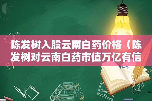 陈发树入股云南白药价格（陈发树对云南白药市值万亿有信心）