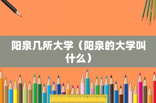 阳泉几所大学（阳泉的大学叫什么）