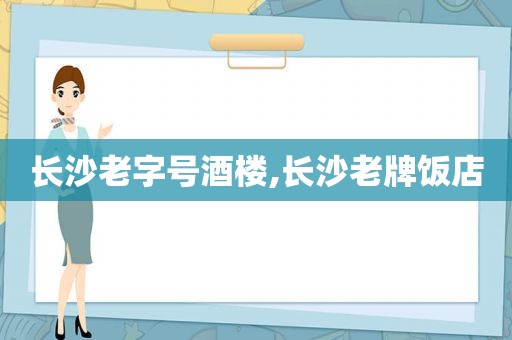 长沙老字号酒楼,长沙老牌饭店