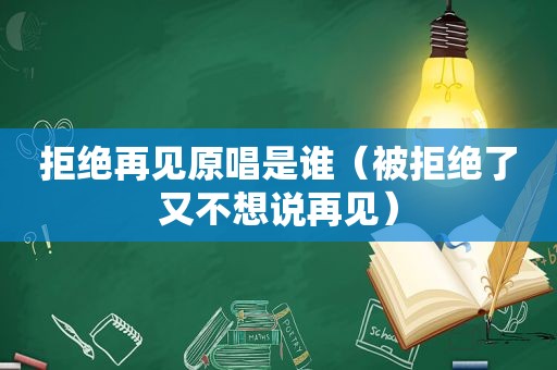 拒绝再见原唱是谁（被拒绝了又不想说再见）