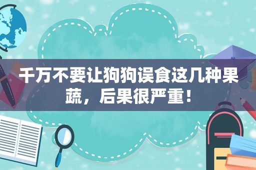 千万不要让狗狗误食这几种果蔬，后果很严重！