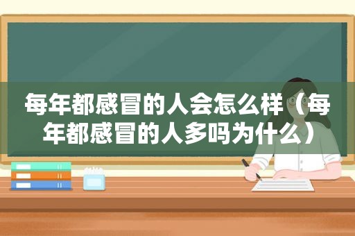 每年都感冒的人会怎么样（每年都感冒的人多吗为什么）