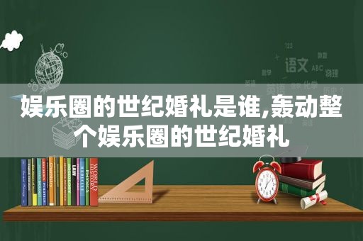 娱乐圈的世纪婚礼是谁,轰动整个娱乐圈的世纪婚礼  第1张