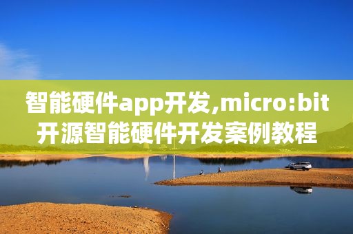 智能硬件app开发,micro:bit开源智能硬件开发案例教程