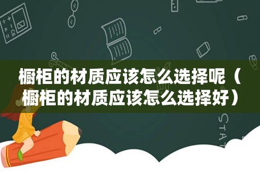 橱柜的材质应该怎么选择呢（橱柜的材质应该怎么选择好）