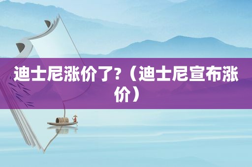 迪士尼涨价了?（迪士尼宣布涨价）