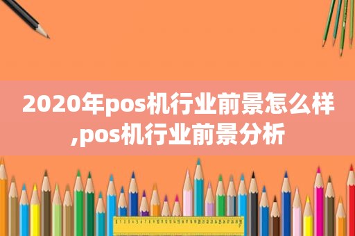 2020年pos机行业前景怎么样,pos机行业前景分析