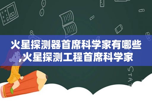 火星探测器首席科学家有哪些,火星探测工程首席科学家