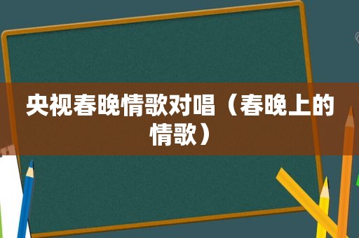 央视春晚情歌对唱（春晚上的情歌）