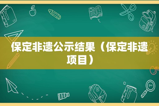 保定非遗公示结果（保定非遗项目）