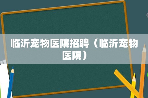 临沂宠物医院招聘（临沂宠物医院）