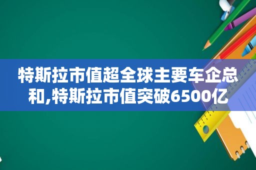 特斯拉市值超全球主要车企总和,特斯拉市值突破6500亿