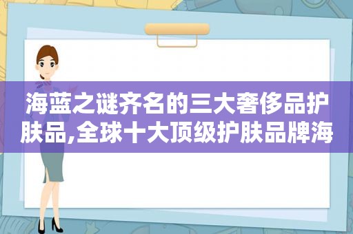 海蓝之谜齐名的三大奢侈品护肤品,全球十大顶级护肤品牌海蓝之谜