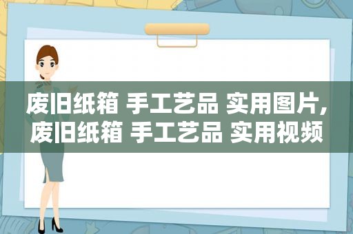 废旧纸箱 手工艺品 实用图片,废旧纸箱 手工艺品 实用视频