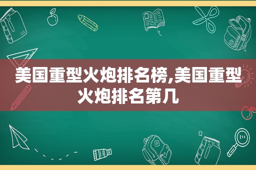 美国重型火炮排名榜,美国重型火炮排名第几