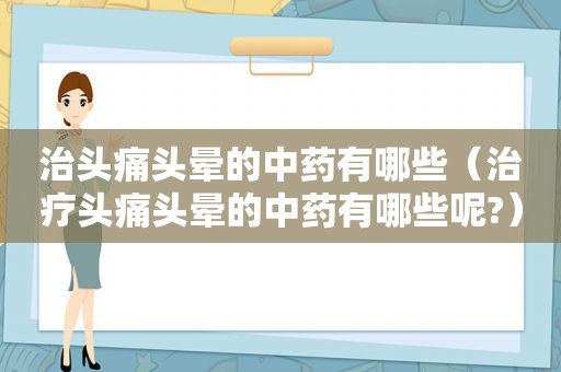 治头痛头晕的中药有哪些（治疗头痛头晕的中药有哪些呢?）  第1张