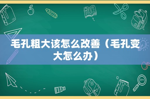 毛孔粗大该怎么改善（毛孔变大怎么办）