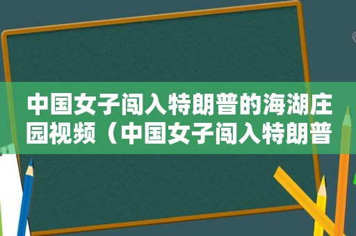 中国女子闯入特朗普的海湖庄园视频（中国女子闯入特朗普的海湖庄园是真的吗）