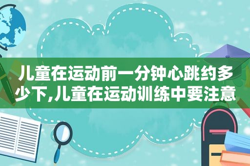 儿童在运动前一分钟心跳约多少下,儿童在运动训练中要注意什么?