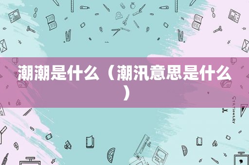 潮潮是什么（潮汛意思是什么）