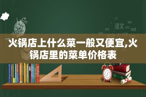 火锅店上什么菜一般又便宜,火锅店里的菜单价格表