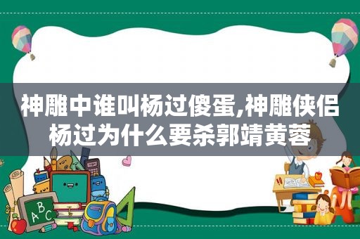 神雕中谁叫杨过傻蛋,神雕侠侣杨过为什么要杀郭靖黄蓉