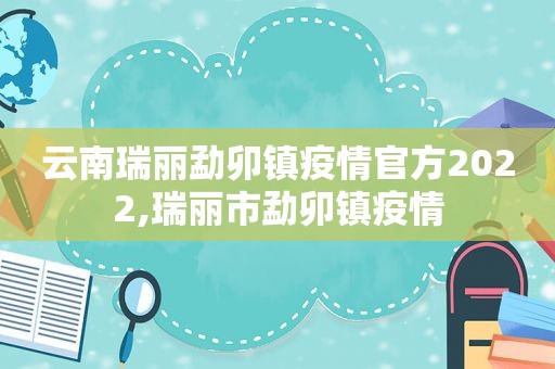 云南瑞丽勐卯镇疫情官方2022,瑞丽市勐卯镇疫情