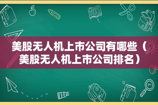 美股无人机上市公司有哪些（美股无人机上市公司排名）