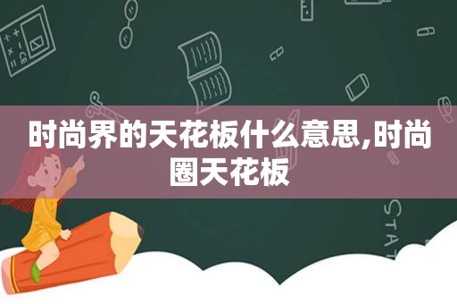 时尚界的天花板什么意思,时尚圈天花板  第1张