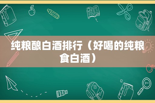 纯粮酿白酒排行（好喝的纯粮食白酒）