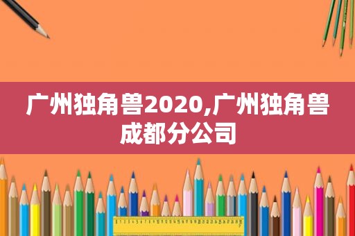 广州独角兽2020,广州独角兽成都分公司