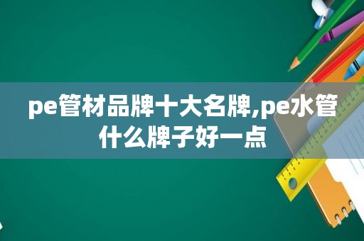 pe管材品牌十大名牌,pe水管什么牌子好一点